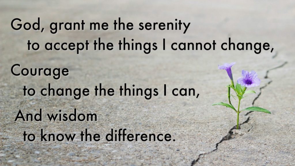 God, grant me the serenity to accept the things I cannot change, Courage to change the things I can, And wisdom to know the difference.