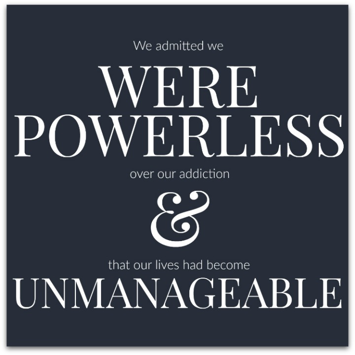 We admitted we were powerless over our addiction – that our lives had become unmanageable.