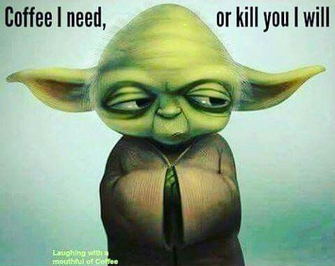 Coffee I need, or kill you I will. Yoda quote